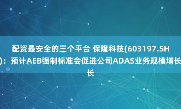 配资最安全的三个平台 保隆科技(603197.SH)：预计AEB强制标准会促进公司ADAS业务规模增长