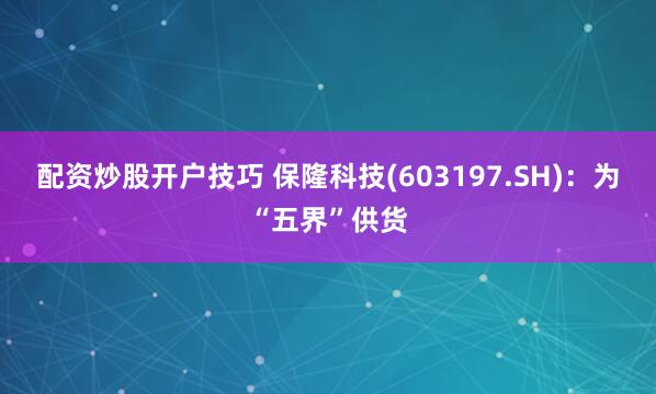 配资炒股开户技巧 保隆科技(603197.SH)：为“五界”供货
