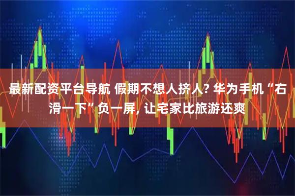最新配资平台导航 假期不想人挤人? 华为手机“右滑一下”负一屏, 让宅家比旅游还爽