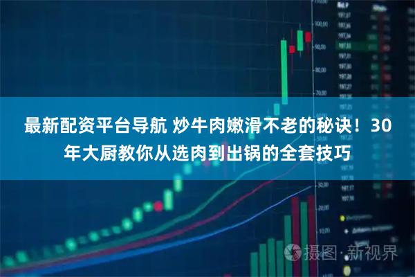 最新配资平台导航 炒牛肉嫩滑不老的秘诀！30年大厨教你从选肉到出锅的全套技巧