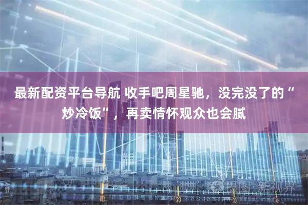 最新配资平台导航 收手吧周星驰，没完没了的“炒冷饭”，再卖情怀观众也会腻