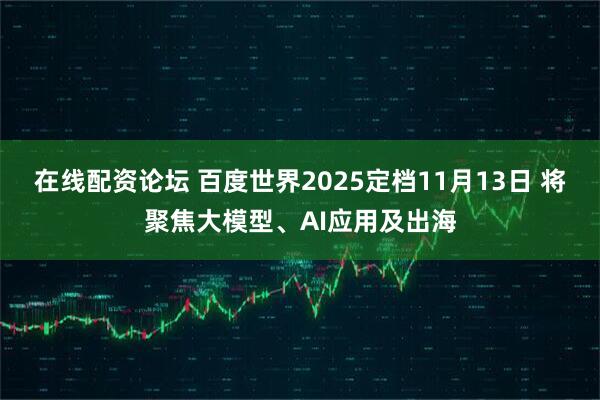 在线配资论坛 百度世界2025定档11月13日 将聚焦大模型、AI应用及出海