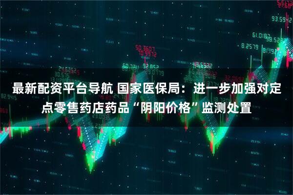 最新配资平台导航 国家医保局：进一步加强对定点零售药店药品“阴阳价格”监测处置
