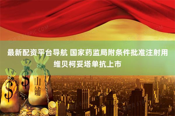 最新配资平台导航 国家药监局附条件批准注射用维贝柯妥塔单抗上市
