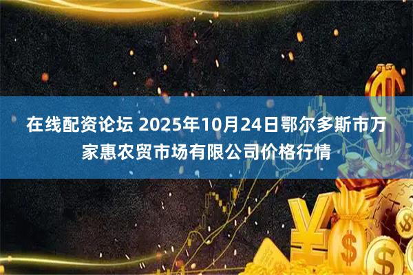 在线配资论坛 2025年10月24日鄂尔多斯市万家惠农贸市场有限公司价格行情