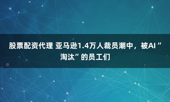 股票配资代理 亚马逊1.4万人裁员潮中，被AI“淘汰”的员工们