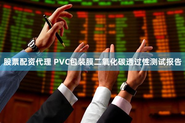股票配资代理 PVC包装膜二氧化碳透过性测试报告