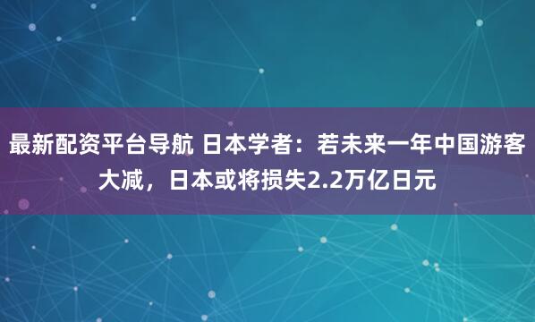 最新配资平台导航 日本学者：若未来一年中国游客大减，日本或将损失2.2万亿日元