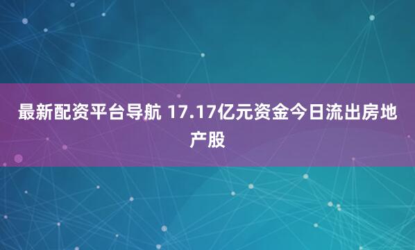 最新配资平台导航 17.17亿元资金今日流出房地产股