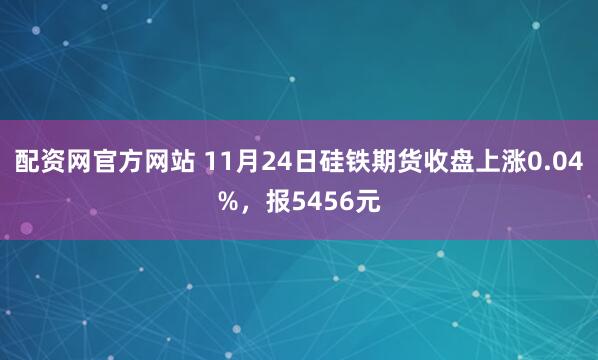 配资网官方网站 11月24日硅铁期货收盘上涨0.04%，报5456元