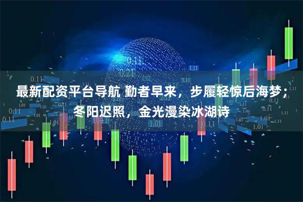 最新配资平台导航 勤者早来，步履轻惊后海梦；冬阳迟照，金光漫染冰湖诗