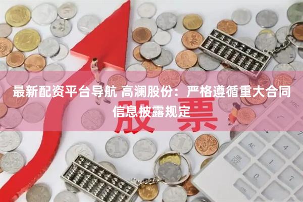 最新配资平台导航 高澜股份：严格遵循重大合同信息披露规定
