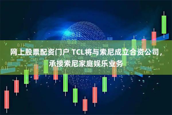 网上股票配资门户 TCL将与索尼成立合资公司，承接索尼家庭娱乐业务