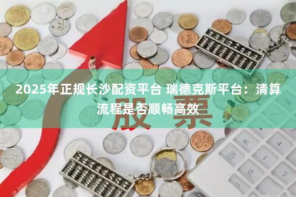 2025年正规长沙配资平台 瑞德克斯平台:清算流程是否顺畅高效