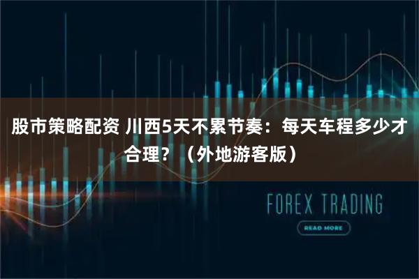 股市策略配资 川西5天不累节奏：每天车程多少才合理？（外地游客版）