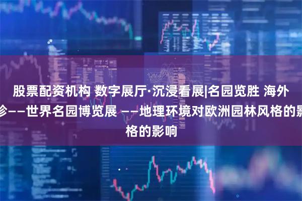 股票配资机构 数字展厅·沉浸看展|名园览胜 海外撷珍——世界名园博览展 ——地理环境对欧洲园林风格的影响