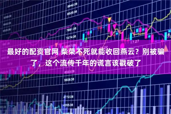 最好的配资官网 柴荣不死就能收回燕云？别被骗了，这个流传千年的谎言该戳破了