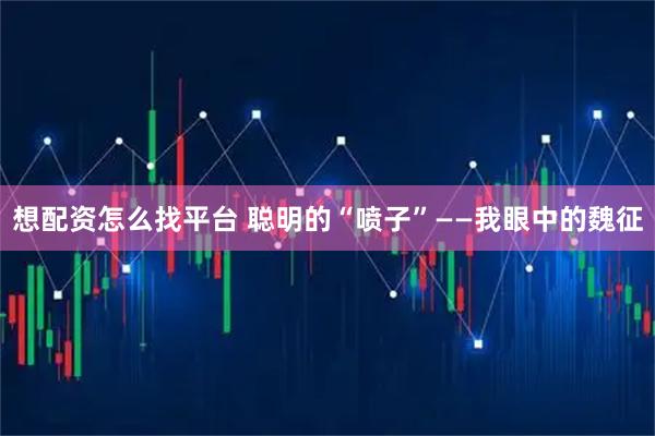 想配资怎么找平台 聪明的“喷子”——我眼中的魏征