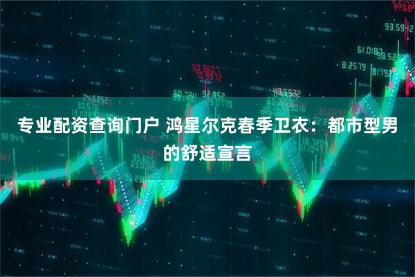专业配资查询门户 鸿星尔克春季卫衣：都市型男的舒适宣言