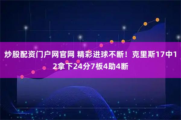 炒股配资门户网官网 精彩进球不断！克里斯17中12拿下24分7板4助4断