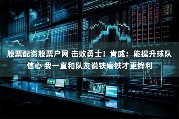 股票配资股票户网 击败勇士！肯威：能提升球队信心 我一直和队友说铁磨铁才更锋利