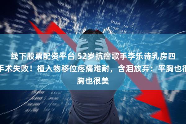 线下股票配资平台 52岁抗癌歌手李乐诗乳房四次手术失败！植入物移位疼痛难耐，含泪放弃：平胸也很美