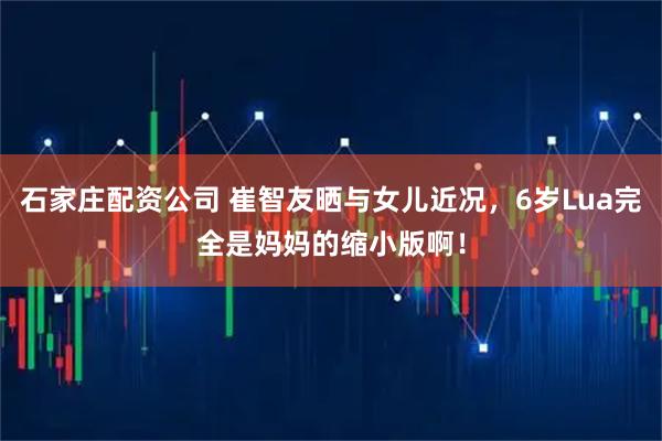 石家庄配资公司 崔智友晒与女儿近况,6岁Lua完全是妈妈的缩小版啊!