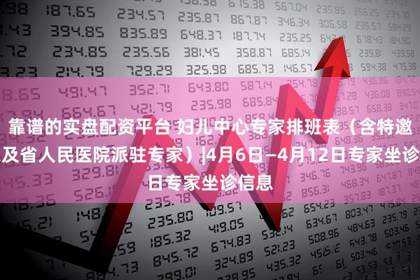 靠谱的实盘配资平台 妇儿中心专家排班表（含特邀专家及省人民医院派驻专家）|4月6日—4月12日专家坐诊信息