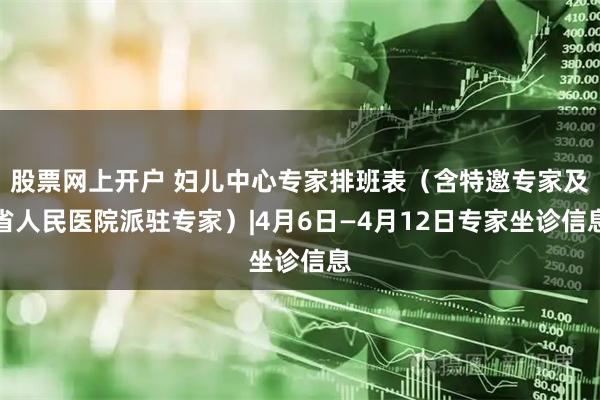 股票网上开户 妇儿中心专家排班表（含特邀专家及省人民医院派驻专家）|4月6日—4月12日专家坐诊信息
