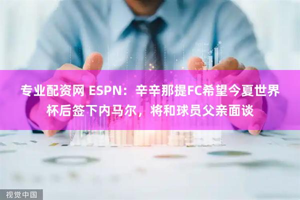专业配资网 ESPN：辛辛那提FC希望今夏世界杯后签下内马尔，将和球员父亲面谈