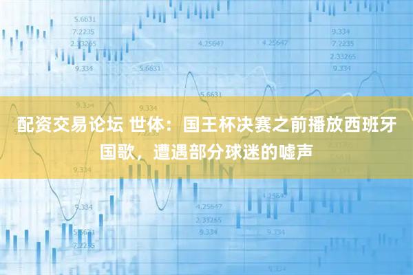 配资交易论坛 世体：国王杯决赛之前播放西班牙国歌，遭遇部分球迷的嘘声