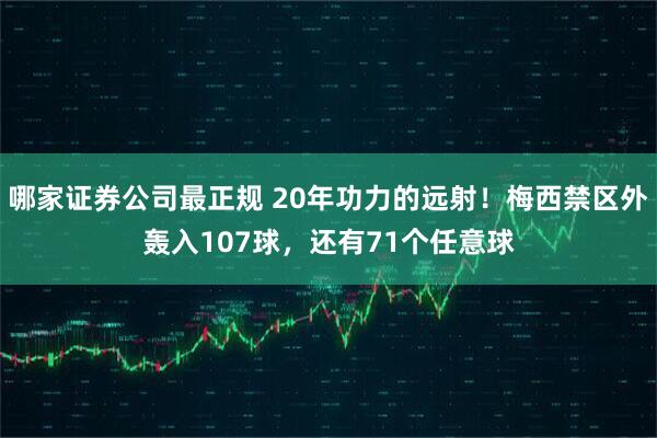 哪家证券公司最正规 20年功力的远射！梅西禁区外轰入107球，还有71个任意球