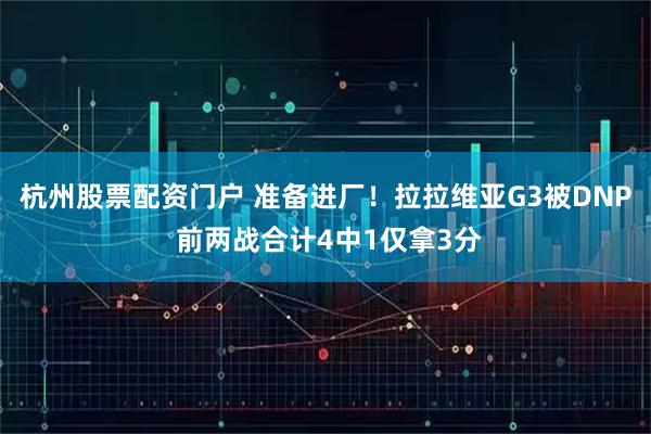 杭州股票配资门户 准备进厂！拉拉维亚G3被DNP 前两战合计4中1仅拿3分