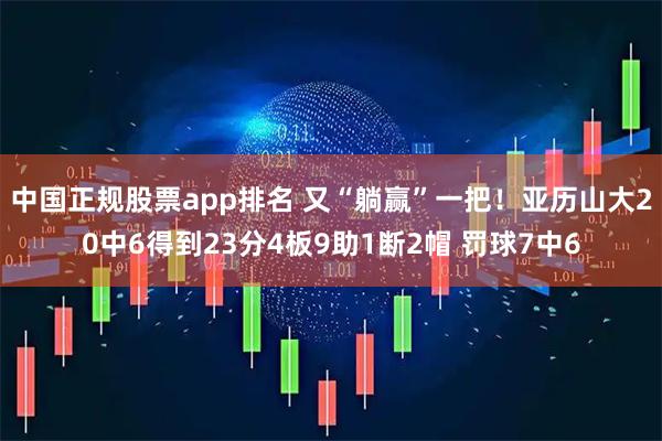 中国正规股票app排名 又“躺赢”一把！亚历山大20中6得到23分4板9助1断2帽 罚球7中6