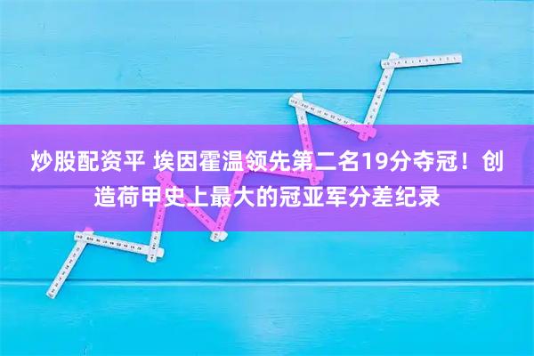 炒股配资平 埃因霍温领先第二名19分夺冠！创造荷甲史上最大的冠亚军分差纪录