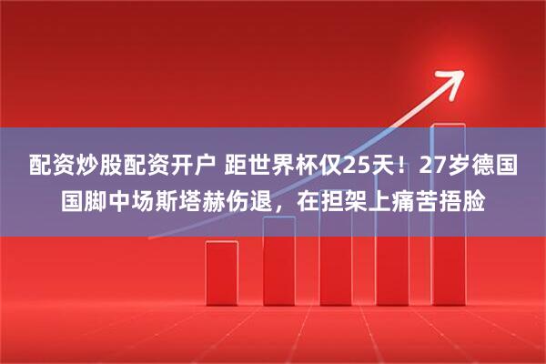 配资炒股配资开户 距世界杯仅25天！27岁德国国脚中场斯塔赫伤退，在担架上痛苦捂脸