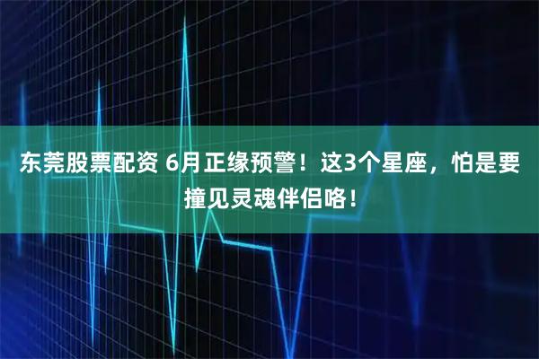 东莞股票配资 6月正缘预警！这3个星座，怕是要撞见灵魂伴侣咯！