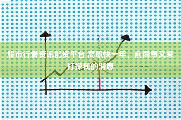 股市行情资讯配资平台 离职快一年，前同事又来打探我的消息