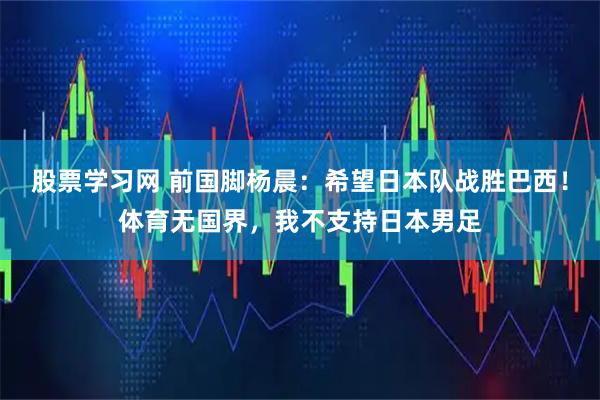 股票学习网 前国脚杨晨：希望日本队战胜巴西！体育无国界，我不支持日本男足