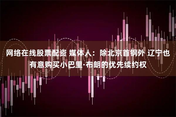网络在线股票配资 媒体人：除北京首钢外 辽宁也有意购买小巴里·布朗的优先续约权