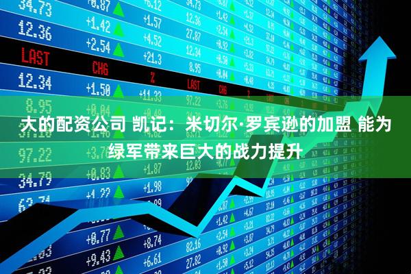 大的配资公司 凯记：米切尔·罗宾逊的加盟 能为绿军带来巨大的战力提升