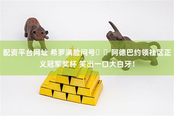 配资平台网址 希罗满脸问号⁉️阿德巴约领社区正义冠军奖杯 笑出一口大白牙！