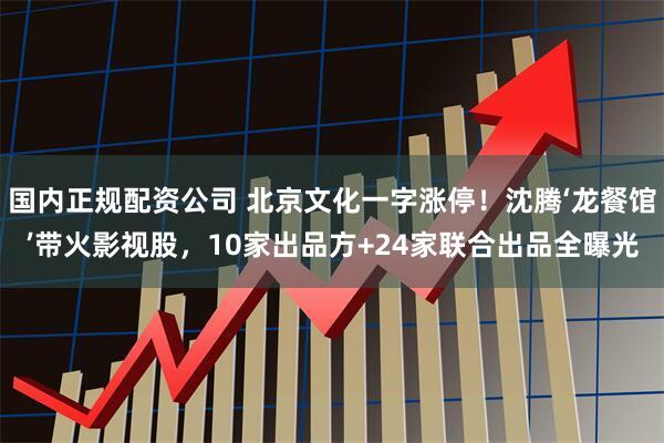 国内正规配资公司 北京文化一字涨停！沈腾‘龙餐馆’带火影视股，10家出品方+24家联合出品全曝光