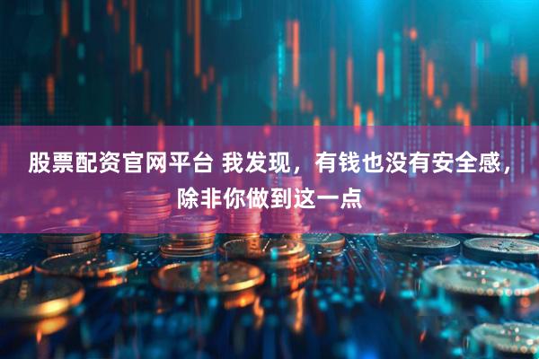 股票配资官网平台 我发现，有钱也没有安全感，除非你做到这一点
