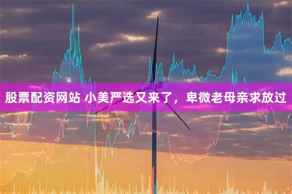 股票配资网站 小美严选又来了，卑微老母亲求放过