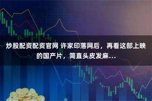 炒股配资配资官网 许家印落网后，再看这部上映的国产片，简直头皮发麻…