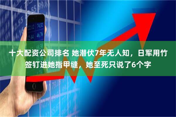 十大配资公司排名 她潜伏7年无人知，日军用竹签钉进她指甲缝，她至死只说了6个字