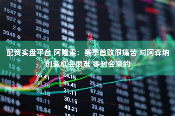 配资实盘平台 阿隆索：赛季首败很痛苦 对阿森纳创造机会很难 零封会来的