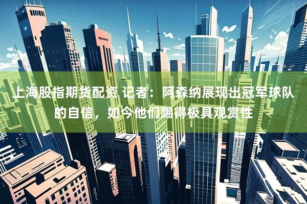 上海股指期货配资 记者：阿森纳展现出冠军球队的自信，如今他们踢得极具观赏性