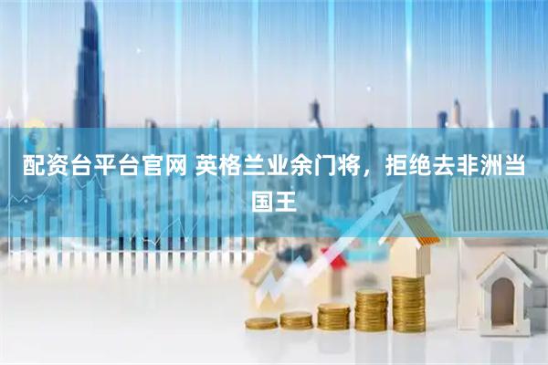 配资台平台官网 英格兰业余门将，拒绝去非洲当国王
